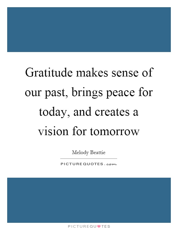 Gratitude makes sense of our past, brings peace for today, and creates a vision for tomorrow Picture Quote #1