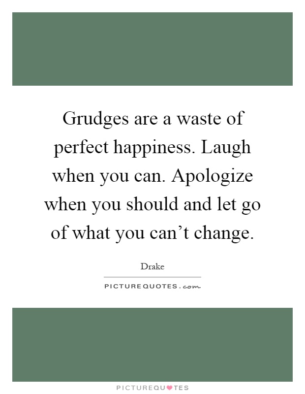Grudges are a waste of perfect happiness. Laugh when you can. Apologize when you should and let go of what you can't change Picture Quote #1