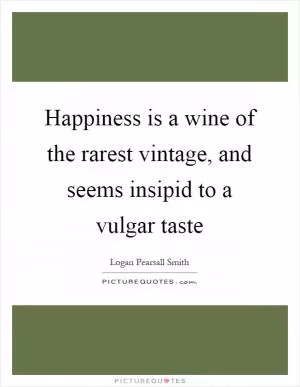 Happiness is a wine of the rarest vintage, and seems insipid to a vulgar taste Picture Quote #1