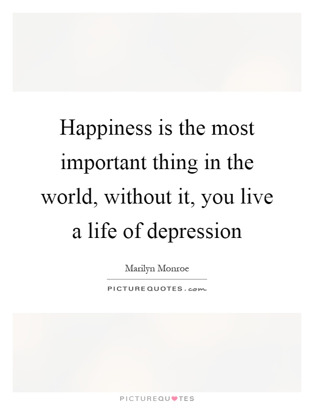 Happiness is the most important thing in the world, without it, you live a life of depression Picture Quote #1