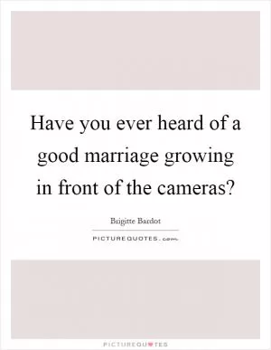 Have you ever heard of a good marriage growing in front of the cameras? Picture Quote #1