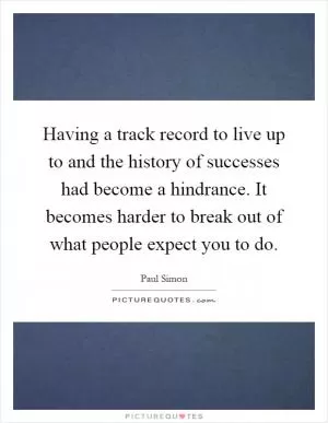 Having a track record to live up to and the history of successes had become a hindrance. It becomes harder to break out of what people expect you to do Picture Quote #1