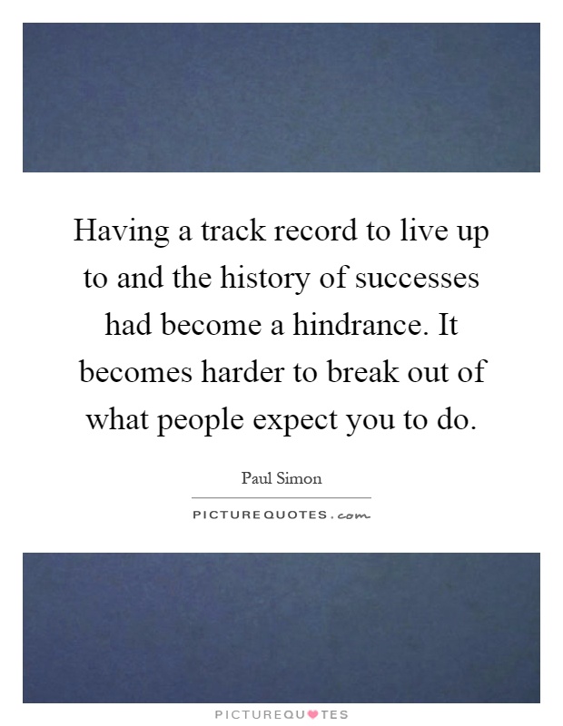 Having a track record to live up to and the history of successes had become a hindrance. It becomes harder to break out of what people expect you to do Picture Quote #1