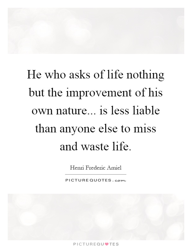 He who asks of life nothing but the improvement of his own nature... is less liable than anyone else to miss and waste life Picture Quote #1