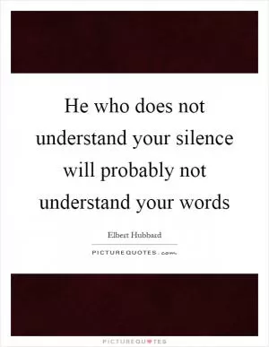 He who does not understand your silence will probably not understand your words Picture Quote #1