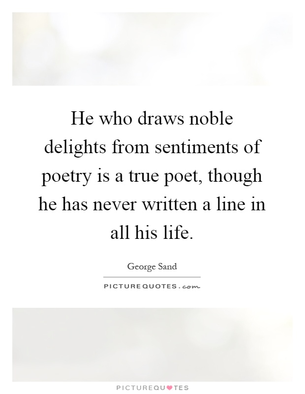 He who draws noble delights from sentiments of poetry is a true poet, though he has never written a line in all his life Picture Quote #1