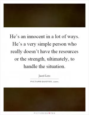 He’s an innocent in a lot of ways. He’s a very simple person who really doesn’t have the resources or the strength, ultimately, to handle the situation Picture Quote #1