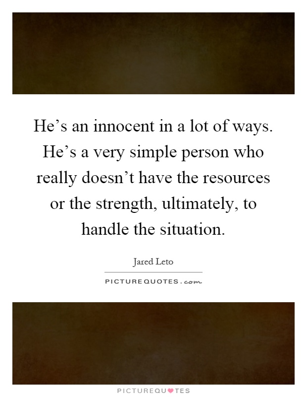 He's an innocent in a lot of ways. He's a very simple person who really doesn't have the resources or the strength, ultimately, to handle the situation Picture Quote #1