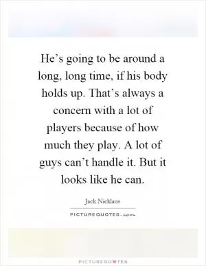 He’s going to be around a long, long time, if his body holds up. That’s always a concern with a lot of players because of how much they play. A lot of guys can’t handle it. But it looks like he can Picture Quote #1