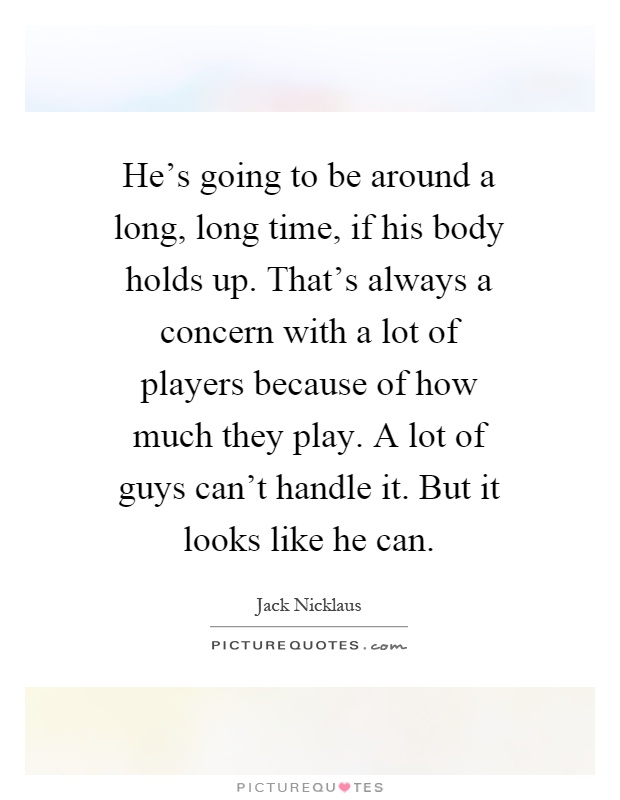 He's going to be around a long, long time, if his body holds up. That's always a concern with a lot of players because of how much they play. A lot of guys can't handle it. But it looks like he can Picture Quote #1