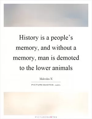 History is a people’s memory, and without a memory, man is demoted to the lower animals Picture Quote #1