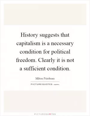 History suggests that capitalism is a necessary condition for political freedom. Clearly it is not a sufficient condition Picture Quote #1