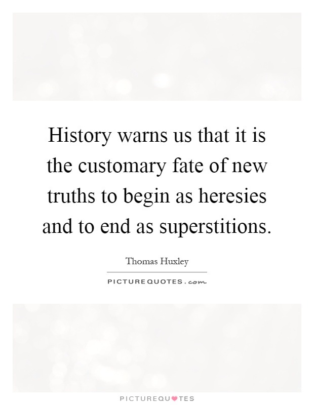 History warns us that it is the customary fate of new truths to begin as heresies and to end as superstitions Picture Quote #1