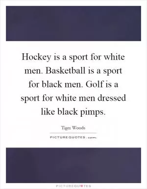 Hockey is a sport for white men. Basketball is a sport for black men. Golf is a sport for white men dressed like black pimps Picture Quote #1