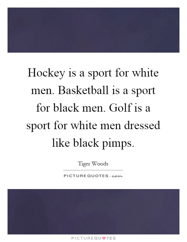 Hockey is a sport for white men. Basketball is a sport for black men. Golf is a sport for white men dressed like black pimps Picture Quote #1
