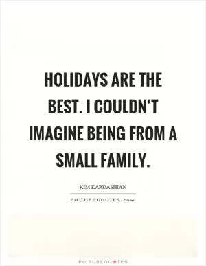 Holidays are the best. I couldn’t imagine being from a small family Picture Quote #1