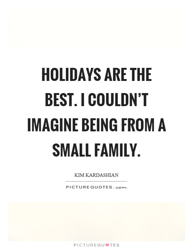 Holidays are the best. I couldn't imagine being from a small family Picture Quote #1