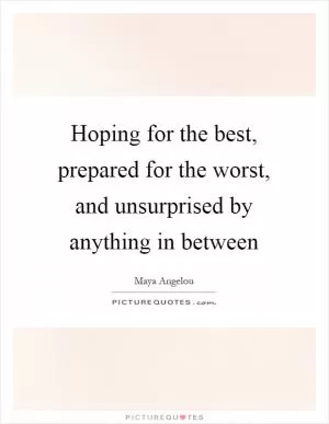 Hoping for the best, prepared for the worst, and unsurprised by anything in between Picture Quote #1