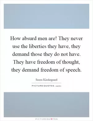 How absurd men are! They never use the liberties they have, they demand those they do not have. They have freedom of thought, they demand freedom of speech Picture Quote #1