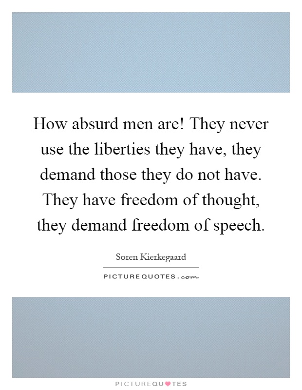 How absurd men are! They never use the liberties they have, they demand those they do not have. They have freedom of thought, they demand freedom of speech Picture Quote #1