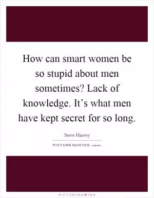 How can smart women be so stupid about men sometimes? Lack of knowledge. It’s what men have kept secret for so long Picture Quote #1