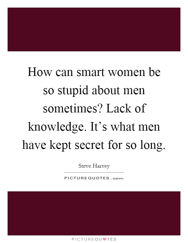 How can smart women be so stupid about men sometimes? Lack of knowledge. It's what men have kept secret for so long Picture Quote #1
