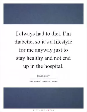 I always had to diet. I’m diabetic, so it’s a lifestyle for me anyway just to stay healthy and not end up in the hospital Picture Quote #1