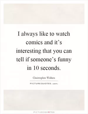 I always like to watch comics and it’s interesting that you can tell if someone’s funny in 10 seconds Picture Quote #1