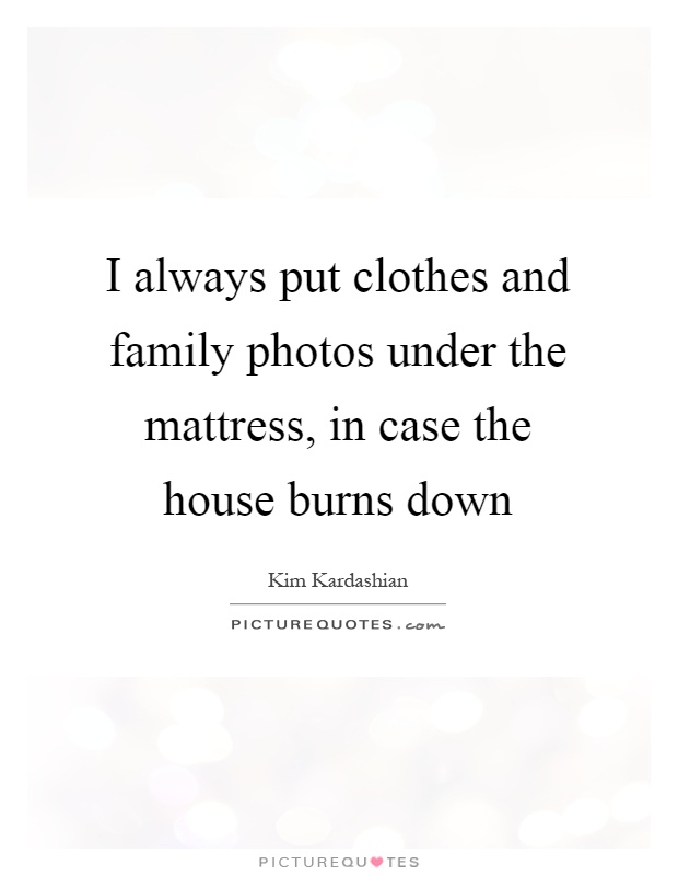 I always put clothes and family photos under the mattress, in case the house burns down Picture Quote #1