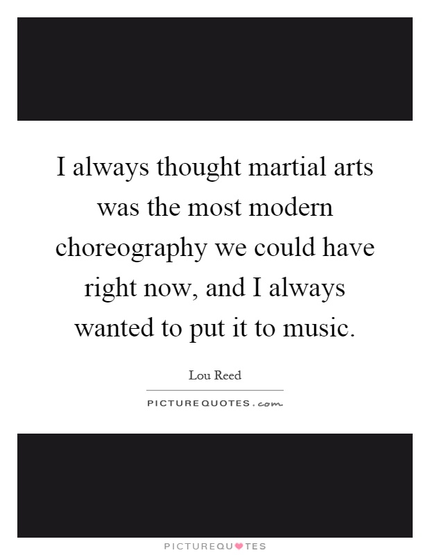 I always thought martial arts was the most modern choreography we could have right now, and I always wanted to put it to music Picture Quote #1