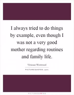 I always tried to do things by example, even though I was not a very good mother regarding routines and family life Picture Quote #1