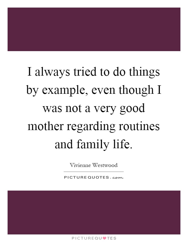 I always tried to do things by example, even though I was not a very good mother regarding routines and family life Picture Quote #1