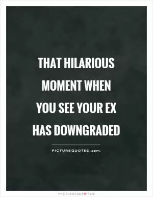 That hilarious moment when you see your ex has downgraded Picture Quote #1