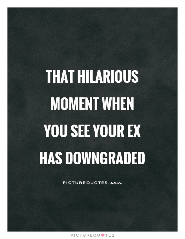 That hilarious moment when you see your ex has downgraded Picture Quote #1