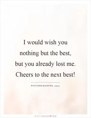 I would wish you nothing but the best,  but you already lost me. Cheers to the next best! Picture Quote #1