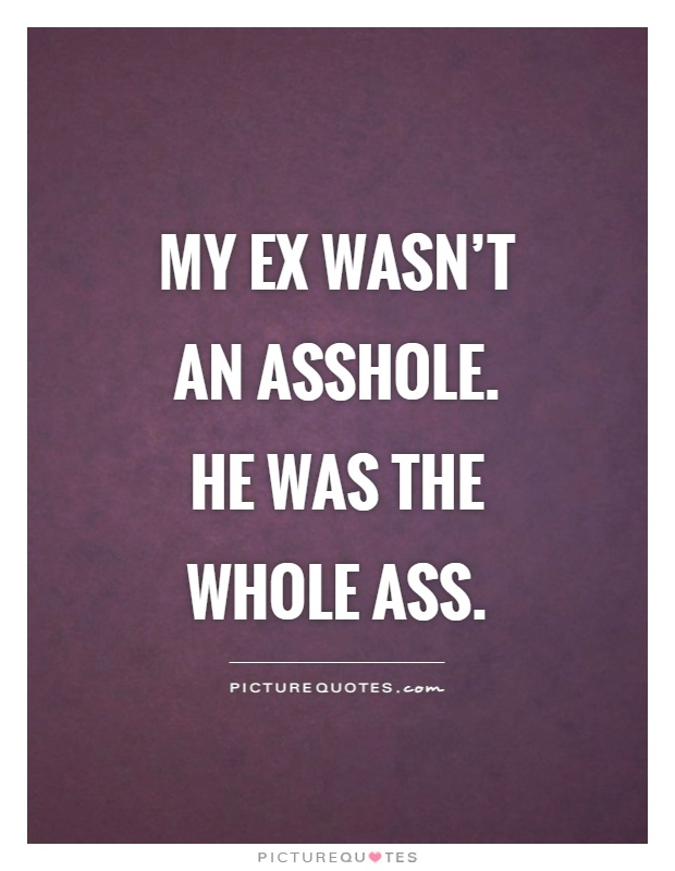 My ex wasn't an asshole. He was the whole ass Picture Quote #1