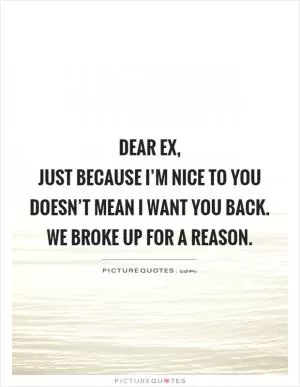 Dear ex,  just because I’m nice to you doesn’t mean I want you back. We broke up for a reason Picture Quote #1