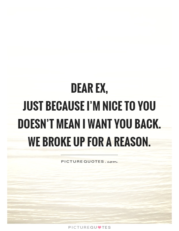 Dear ex,  just because I'm nice to you doesn't mean I want you back. We broke up for a reason Picture Quote #1