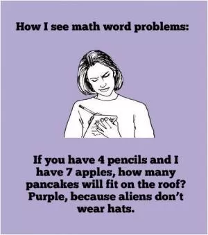 How I see math word problems. If you have 4 pencils and I have 7 apples, how many pancakes will fit on the roof? Purple, because aliens don’t wear hats Picture Quote #1