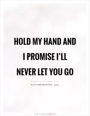 Hold my hand and I promise I’ll never let you go Picture Quote #1