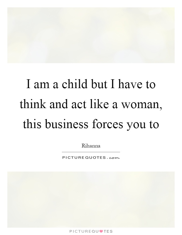 I am a child but I have to think and act like a woman, this business forces you to Picture Quote #1