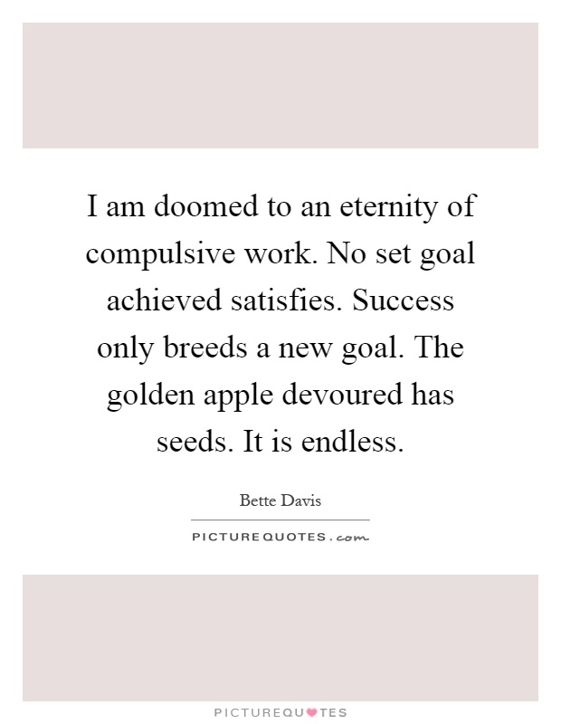 I am doomed to an eternity of compulsive work. No set goal achieved satisfies. Success only breeds a new goal. The golden apple devoured has seeds. It is endless Picture Quote #1
