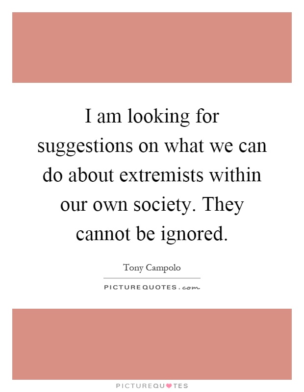 I am looking for suggestions on what we can do about extremists within our own society. They cannot be ignored Picture Quote #1