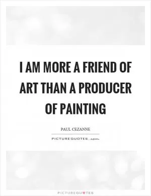 I am more a friend of art than a producer of painting Picture Quote #1