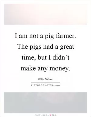 I am not a pig farmer. The pigs had a great time, but I didn’t make any money Picture Quote #1