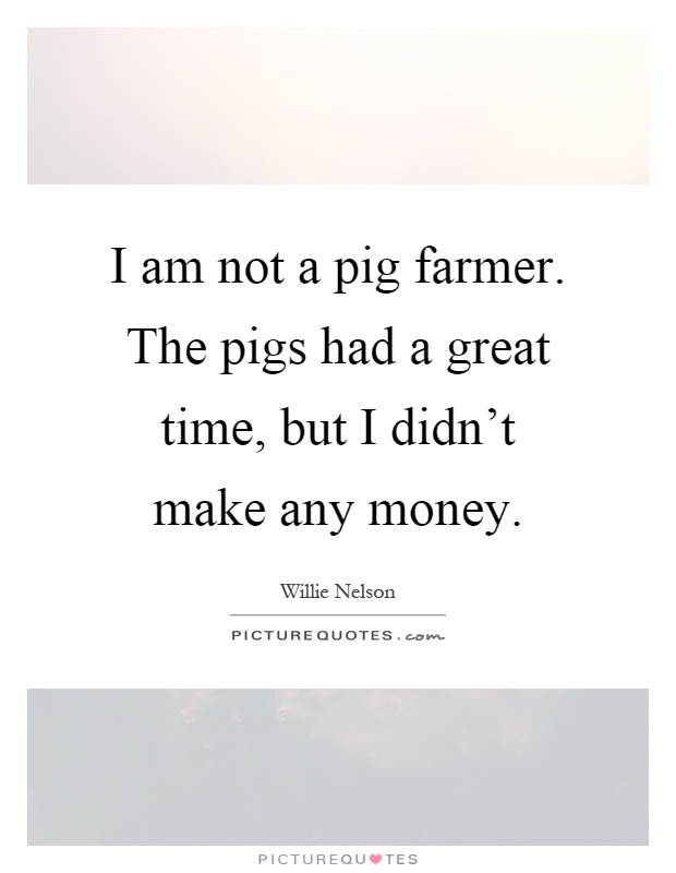 I am not a pig farmer. The pigs had a great time, but I didn't make any money Picture Quote #1