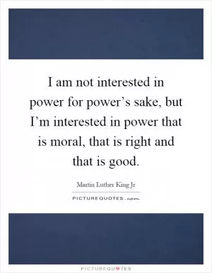 I am not interested in power for power’s sake, but I’m interested in power that is moral, that is right and that is good Picture Quote #1