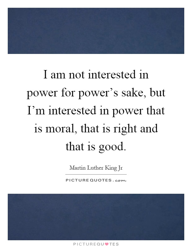 I am not interested in power for power's sake, but I'm interested in power that is moral, that is right and that is good Picture Quote #1