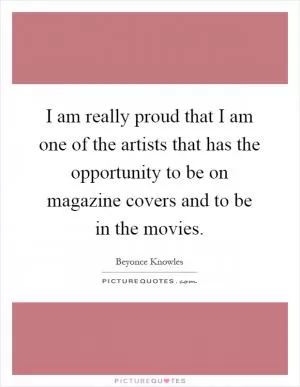 I am really proud that I am one of the artists that has the opportunity to be on magazine covers and to be in the movies Picture Quote #1