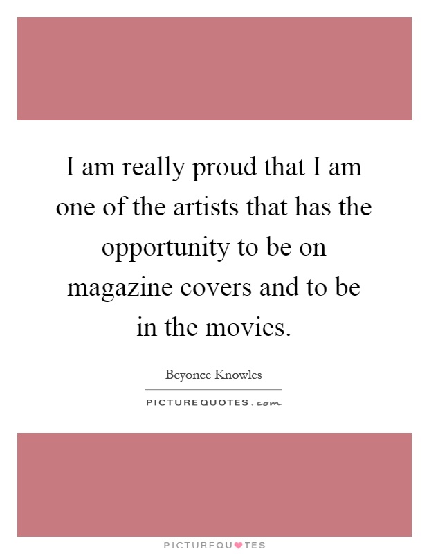I am really proud that I am one of the artists that has the opportunity to be on magazine covers and to be in the movies Picture Quote #1